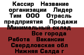 Кассир › Название организации ­ Лидер Тим, ООО › Отрасль предприятия ­ Продажи › Минимальный оклад ­ 15 000 - Все города Работа » Вакансии   . Свердловская обл.,Нижняя Салда г.